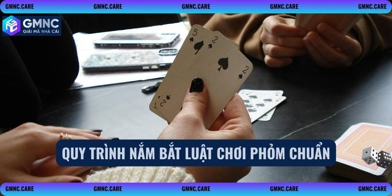 Quy trình nắm bắt luật chơi phỏm chuẩn